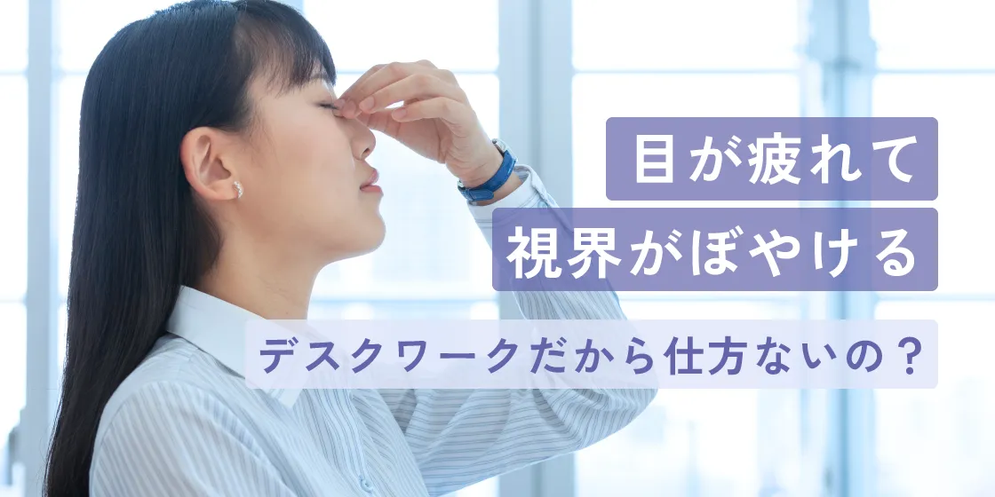 目が疲れて視界がぼやける。デスクワークだから仕方ないの？