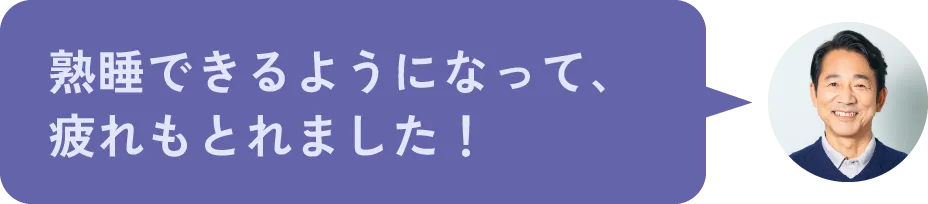 熟睡できるようになって、疲れもとれました！