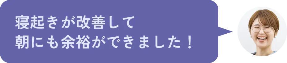 寝起きが改善して朝にも余裕ができました！